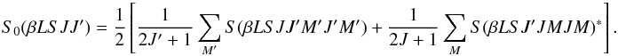 \begin{equation} S_0(\beta L S J J^{\prime}) = \frac{1}{2} \left[ \frac{1}{2J^{\prime} + 1} \sum_{M^{\prime}} S(\beta L S J J^{\prime} M^{\prime} J^{\prime} M^{\prime}) + \frac{1}{2J + 1} \sum_M S(\beta L S J^{\prime} J M J M)^{\ast} \right]. \end{equation}