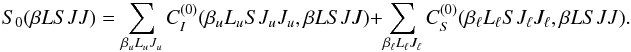\begin{equation} S_0(\beta L S J J) = \sum_{\beta_u L_u J_u} C_I^{(0)}(\beta_u L_u S J_u J_u, \beta L S J J) + \sum_{\beta_{\ell} L_{\ell} J_{\ell}} C_S^{(0)}(\beta_{\ell} L_{\ell} S J_{\ell} J_{\ell}, \beta L S J J). \label{Eq:S0JJ} \end{equation}