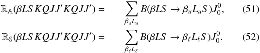 \begin{eqnarray} \mathbb{R_A}(\beta L S K Q J J^{\prime} K Q J J^{\prime}) = && \sum_{\beta_u L_u} B(\beta L S \rightarrow \beta_u L_u S) J^0_0, \\ \mathbb{R_S}(\beta L S K Q J J^{\prime} K Q J J^{\prime}) = && \sum_{\beta_{\ell} L_{\ell}} B(\beta L S \rightarrow \beta_{\ell} L_{\ell} S) J^0_0. \end{eqnarray}