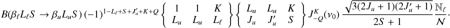 \begin{equation} B(\beta_{\ell} L_{\ell} S \rightarrow \beta_u L_u S) \, (-1)^{1 - L_{\ell} + S + J_u^{\prime} + K + Q} \left\{ \begin{array}{ccc} 1 & 1 & K \\ L_u & L_u & L_{\ell} \end{array} \right\} \left\{ \begin{array}{ccc} L_u & L_u & K \\ J_u & J_u^{\prime} & S \end{array} \right\} J^K_{-Q}(\nu_0) \, \frac{\sqrt{3(2J_u + 1)(2J_u^{\prime} + 1)}}{2S+1} \frac{\mathbb{N}_{\ell}}{\mathcal{N}}\cdot \end{equation}