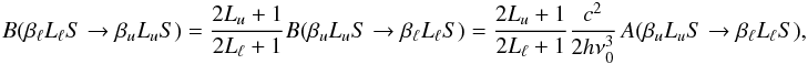 \begin{equation} B(\beta_{\ell} L_{\ell} S \rightarrow \beta_u L_u S) = \frac{2L_u +1}{2L_{\ell} +1} B(\beta_u L_u S \rightarrow \beta_{\ell} L_{\ell} S) = \frac{2L_u +1}{2L_{\ell} +1} \frac{c^2}{2 h \nu_0^3} \, A(\beta_u L_u S \rightarrow \beta_{\ell} L_{\ell} S), \end{equation}