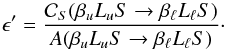 \begin{equation} \epsilon^{\prime} = \frac{\mathcal{C}_S(\beta_u L_u S \rightarrow \beta_{\ell} L_{\ell} S)}{A(\beta_u L_u S \rightarrow \beta_{\ell} L_{\ell} S)}\cdot \end{equation}