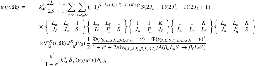 \begin{eqnarray} \label{Eq:emission1} \varepsilon_i(\nu,\vec{\Omega}) \,=\; && k_M^A \frac{2L_u +1}{2S+1} \sum_{KQ} \sum_{J_u J_u^{\prime} J_{\ell}} (-1)^{S - L_{\ell} + J_u + J_u^{\prime} + J_{\ell} + K + Q} \, 3 (2J_u +1) (2J_u^{\prime} +1) (2J_{\ell} +1) \nonumber\\ && \times \, \left\{ \begin{array}{ccc} L_u & L_{\ell} & 1 \\ J_{\ell} & J_u & S \end{array} \right\} \left\{ \begin{array}{ccc} L_u & L_{\ell} & 1 \\ J_{\ell} & J_u^{\prime} & S \end{array} \right\} \left\{ \begin{array}{ccc} 1 & 1 & K \\ J_u & J_u^{\prime} & J_{\ell} \end{array} \right\} \left\{ \begin{array}{ccc} 1 & 1 & K \\ L_u & L_u & L_{\ell} \end{array} \right\} \left\{ \begin{array}{ccc} L_u & L_u & K \\ J_u & J_u^{\prime} & S \end{array} \right\} \nonumber\\ && \times \, \mathcal{T}^K_Q(i,\vec{\Omega}) \, J^K_{-Q}(\nu_0) \, \frac{1}{2} \, \frac{\Phi(\nu_{\beta_u L_u S J_u, \, \beta_{\ell} L_{\ell} S J_{\ell}} -\nu) + \Phi(\nu_{\beta_u L_u S J_u^{\prime}, \, \beta_{\ell} L_{\ell} S J_{\ell}} -\nu)^{\ast}} {1 + \epsilon^{\prime} + 2 \pi {\rm i} \nu_{\beta_u L_u S J_u^{\prime}, \, \beta_u L_u S J_u} / A(\beta_u L_u S \rightarrow \beta_{\ell} L_{\ell} S)} \nonumber\\ && + \, \frac{\epsilon^{\prime}}{1+\epsilon^{\prime}} \, k_M^A \, B_T(\nu_0) \, \varphi(\nu) \, \delta_{i,0}, \end{eqnarray}
