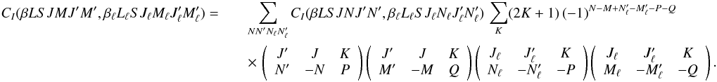 \begin{eqnarray} \label{Eq:CI_rel3} C_I(\beta L S J M J^{\prime} M^{\prime}, \beta_{\ell} L_{\ell} S J_{\ell} M_{\ell} J_{\ell}^{\prime} M_{\ell}^{\prime}) = && \sum_{N N_{\phantom{\ell}}^{\prime} N_{\ell} N_{\ell}^{\prime}} C_I(\beta L S J N J^{\prime} N^{\prime}, \beta_{\ell} L_{\ell} S J_{\ell} N_{\ell} J_{\ell}^{\prime} N_{\ell}^{\prime}) \, \sum_K (2K + 1) \, (-1)^{N - M + N_{\ell}^{\prime} - M_{\ell}^{\prime} - P - Q} \nonumber\\ && \times \, \left( \begin{array}{ccc} J^{\prime} & J & K \\ N^{\prime} & -N & P \end{array} \right) \left( \begin{array}{ccc} J^{\prime} & J & K \\ M^{\prime} & -M & Q \end{array} \right) \left( \begin{array}{ccc} J_{\ell} & J_{\ell}^{\prime} & K \\ N_{\ell} & -N_{\ell}^{\prime} & -P \end{array} \right) \left( \begin{array}{ccc} J_{\ell} & J_{\ell}^{\prime} & K \\ M_{\ell} & -M_{\ell}^{\prime} & -Q \end{array} \right) . \end{eqnarray}
