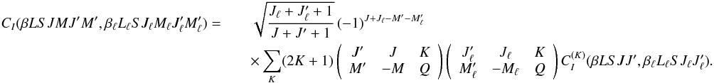 \begin{eqnarray} \label{Eq:CI_CIK_rel} C_I(\beta L S J M J^{\prime} M^{\prime}, \beta_{\ell} L_{\ell} S J_{\ell} M_{\ell} J_{\ell}^{\prime} M_{\ell}^{\prime}) = & & \sqrt{\frac{J_{\ell} + J_{\ell}^{\prime} + 1}{J + J^{\prime} + 1}} \, (-1)^{J + J_{\ell} - M^{\prime} - M_{\ell}^{\prime}} \nonumber\\ && \times \sum_K (2K + 1) \left( \begin{array}{ccc} J^{\prime} & J & K \\ M^{\prime} & -M & Q \end{array} \right) \left( \begin{array}{ccc} J_{\ell}^{\prime} & J_{\ell} & K \\ M_{\ell}^{\prime} & -M_{\ell} & Q \end{array} \right) C_I^{(K)}(\beta L S J J^{\prime}, \beta_{\ell} L_{\ell} S J_{\ell} J_{\ell}^{\prime}). \end{eqnarray}