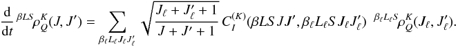 \begin{equation} \frac{\rm d}{{\rm d} t} \, ^{\beta L S} \! \rho^K_Q(J, J^{\prime}) = \sum_{\beta_{\ell} L_{\ell} J_{\ell} J_{\ell}^{\prime}} \sqrt{\frac{J_{\ell} + J_{\ell}^{\prime} + 1}{J + J^{\prime} + 1}} \, C_I^{(K)}(\beta L S J J^{\prime}, \beta_{\ell} L_{\ell} S J_{\ell} J_{\ell}^{\prime}) \;\; ^{\beta_{\ell} L_{\ell} S} \! \rho^K_Q(J_{\ell}, J_{\ell}^{\prime}). \end{equation}