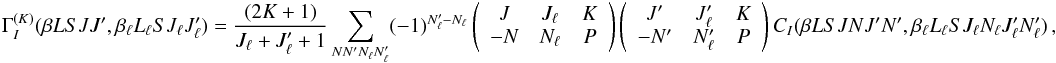 \begin{eqnarray} \label{Eq:GIK_def} \Gamma_I^{(K)}(\beta L S J J^{\prime}, \beta_{\ell} L_{\ell} S J_{\ell} J_{\ell}^{\prime}) = \frac{(2K + 1)}{J_{\ell} + J_{\ell}^{\prime} + 1} \sum_{N N^{\prime} N_{\ell} N_{\ell}^{\prime}} (-1)^{N_{\ell}^{\prime} - N_{\ell}} \left( \begin{array}{ccc} J & J_{\ell} & K \\ -N & N_{\ell} & P \end{array} \right) \left( \begin{array}{ccc} J^{\prime} & J_{\ell}^{\prime} & K \\ -N^{\prime} & N_{\ell}^{\prime} & P \end{array} \right) C_I(\beta L S J N J^{\prime} N^{\prime}, \beta_{\ell} L_{\ell} S J_{\ell} N_{\ell} J_{\ell}^{\prime} N_{\ell}^{\prime}) \, , \end{eqnarray}