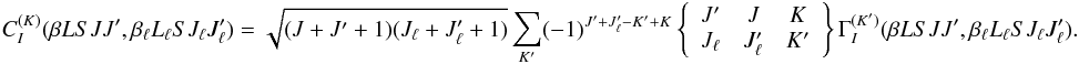 \begin{equation} C_I^{(K)}(\beta L S J J^{\prime}, \beta_{\ell} L_{\ell} S J_{\ell} J_{\ell}^{\prime}) = \sqrt{(J + J^{\prime} + 1)(J_{\ell} + J_{\ell}^{\prime} + 1)} \sum_{K^{\prime}} (-1)^{J^{\prime} +J_{\ell}^{\prime} - K^{\prime} + K} \left\{ \begin{array}{ccc} J^{\prime} & J & K \\ J_{\ell} & J_{\ell}^{\prime} & K^{\prime} \end{array} \right\} \Gamma_I^{(K^{\prime})}(\beta L S J J^{\prime}, \beta_{\ell} L_{\ell} S J_{\ell} J_{\ell}^{\prime}). \end{equation}