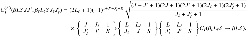 \begin{eqnarray} \label{Eq:CIK_dip} C_I^{(K)}(\beta L S J J^{\prime},\beta_{\ell} L_{\ell} S J_{\ell} J_{\ell}^{\prime}) = (2L_{\ell} + 1) (-1)^{1 + J^{\prime} + J_{\ell}^{\prime} + K} \sqrt{\frac{(J + J^{\prime} + 1)(2J + 1)(2J^{\prime} + 1) (2J_{\ell} + 1)(2J_{\ell}^{\prime} +1)}{J_{\ell} + J_{\ell}^{\prime} + 1}} \nonumber\\ \times \,\left\{ \begin{array}{ccc} J & J_{\ell} & 1 \\ J_{\ell}^{\prime} & J^{\prime} & K \end{array} \right\} \left\{ \begin{array}{ccc} L & L_{\ell} & 1 \\ J_{\ell} & J & S \end{array} \right\} \left\{ \begin{array}{ccc} L & L_{\ell} & 1 \\ J_{\ell}^{\prime} & J^{\prime} & S \end{array} \right\} \mathcal{C}_I(\beta_{\ell} L_{\ell} S \rightarrow \beta L S). \end{eqnarray}