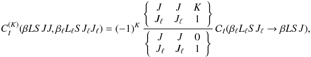 \begin{equation} C_I^{(K)}(\beta L S J J,\beta_{\ell} L_{\ell} S J_{\ell} J_{\ell}) = (-1)^{K} \, \frac{ \left\{ \begin{array}{ccc} J & J & K \\ J_{\ell} & J_{\ell} & 1 \end{array} \right\} }{ \left\{ \begin{array}{ccc} J & J & 0 \\ J_{\ell} & J_{\ell} & 1 \end{array} \right\} } \, \mathcal{C}_I(\beta_{\ell} L_{\ell} S J_{\ell} \rightarrow \beta L S J), \label{Eq:CIK_diag2} \end{equation}