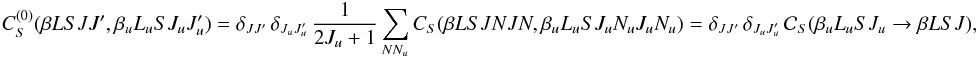 \begin{equation} C_S^{(0)}(\beta L S J J^{\prime}, \beta_u L_u S J_u J_u^{\prime}) = \delta_{J J^{\prime}} \, \delta_{J_u J_u^{\prime}} \, \frac{1}{2J_u +1} \sum_{N N_u} C_S(\beta L S J N J N, \beta_u L_u S J_u N_u J_u N_u) = \delta_{J J^{\prime}} \, \delta_{J_u J_u^{\prime}} \, \mathcal{C}_S(\beta_u L_u S J_u \rightarrow \beta L S J), \label{Eq:CS0_1} \end{equation}