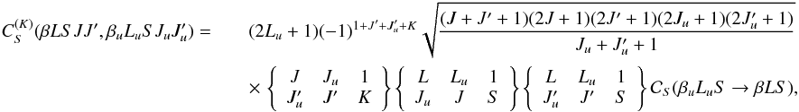 \begin{eqnarray} \label{Eq:CSK_dip} C_S^{(K)}(\beta L S J J^{\prime},\beta_u L_u S J_u J_u^{\prime}) = && (2L_u + 1) (-1)^{1 + J^{\prime} + J_u^{\prime} + K} \sqrt{\frac{(J + J^{\prime} + 1)(2J + 1)(2J^{\prime} + 1) (2J_u + 1)(2J_u^{\prime} +1)}{J_u + J_u^{\prime} + 1}} \nonumber\\ && \times \, \left\{ \begin{array}{ccc} J & J_u & 1 \\ J_u^{\prime} & J^{\prime} & K \end{array} \right\} \left\{ \begin{array}{ccc} L & L_u & 1 \\ J_u & J & S \end{array} \right\} \left\{ \begin{array}{ccc} L & L_u & 1 \\ J_u^{\prime} & J^{\prime} & S \end{array} \right\} \mathcal{C}_S(\beta_u L_u S \rightarrow \beta L S), \end{eqnarray}