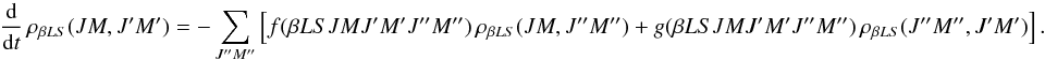 \begin{equation} \frac{\rm d}{{\rm d} t} \, \rho_{\beta L S}(J M, J^{\prime}M^{\prime}) = - \sum_{J^{\prime \prime} M^{\prime \prime}} \left[ f(\beta L S J M J^{\prime} M^{\prime} J^{\prime \prime} M^{\prime \prime}) \, \rho_{\beta L S}(J M, J^{\prime \prime} M^{\prime \prime}) + g(\beta L S J M J^{\prime} M^{\prime} J^{\prime \prime} M^{\prime \prime}) \, \rho_{\beta L S}(J^{\prime \prime} M^{\prime \prime}, J^{\prime} M^{\prime}) \right]. \label{Eq:RLX_std1} \end{equation}