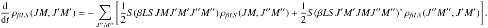 \begin{equation} \frac{\rm d}{{\rm d} t} \, \rho_{\beta L S}(J M, J^{\prime}M^{\prime}) = - \sum_{J^{\prime \prime} M^{\prime \prime}} \left[ \frac{1}{2} S(\beta L S J M J^{\prime} M^{\prime} J^{\prime \prime} M^{\prime \prime}) \, \rho_{\beta L S}(J M, J^{\prime \prime} M^{\prime \prime}) + \frac{1}{2} S(\beta L S J^{\prime} M^{\prime} J M J^{\prime \prime} M^{\prime \prime})^{\ast} \, \rho_{\beta L S}(J^{\prime \prime} M^{\prime \prime}, J^{\prime} M^{\prime}) \right]. \label{Eq:RLX_std2} \end{equation}