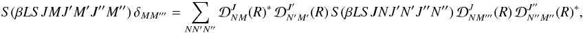 \begin{equation} S(\beta L S J M J^{\prime} M^{\prime} J^{\prime \prime} M^{\prime \prime}) \, \delta_{M M^{\prime \prime \prime}} = \sum_{N N^{\prime} N^{\prime \prime}} {\mathcal D}^{J}_{N M}(R)^{\ast} \, {\mathcal D}^{J^{\prime}}_{N^{\prime} M^{\prime}}(R) \, S(\beta L S J N J^{\prime} N^{\prime} J^{\prime \prime} N^{\prime \prime}) \, {\mathcal D}^{J}_{N M^{\prime \prime \prime}}(R) \, {\mathcal D}^{J^{\prime \prime}}_{N^{\prime \prime} M^{\prime \prime}} (R)^{\ast}, \label{Eq:RLX_rel1} \end{equation}