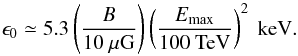 \begin{equation} \epsilon_0\simeq5.3 \left(\frac{B}{10~\mu{\rm G}}\right) \left(\frac{E_{\rm max}}{100~{\rm TeV}}\right)^{2}~{\rm keV}. \end{equation}