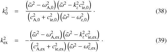 \begin{eqnarray} k_0^2 &=& \frac{\left( \omegat^2 - \omega_{\rm A,0}^2 \right) \left( \omegat^2 - k_z^2 c_{\rm ie,0}^2 \right)}{ \left(c_{\rm A,0}^2 + c_{\rm ie,0}^2\right) \left( \omegat^2 - \omega_{\rm c,0}^2 \right)}\cdot \\[3mm] k_{\rm ex}^2 &=& - \frac{\left( \omegat^2 - \omega_{\rm A,ex}^2 \right) \left( \omegat^2 - k_z^2 c_{\rm ie,ex}^2 \right)}{ \left(c_{\rm A,ex}^2 + c_{\rm ie,ex}^2\right) \left( \omegat^2 - \omega_{\rm c,ex}^2 \right)}\cdot\\[-3mm]\nonumber \end{eqnarray}