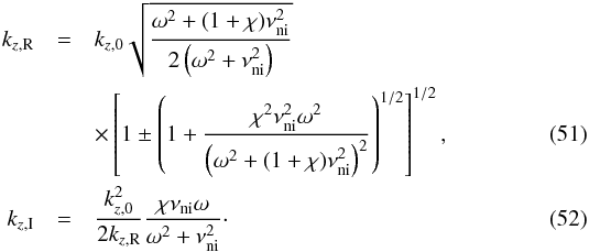 \begin{eqnarray} k_{z,\rm R} &=& k_{z,0} \sqrt{\frac{\omega^2+(1+\chi)\nuin^2}{2\left( \omega^2+\nuin^2 \right)}} \nonumber \\ &&\times \left[ 1 \pm \left( 1 + \frac{\chi^2\nuin^2\omega^2}{\left( \omega^2+(1+\chi)\nuin^2 \right)^2} \right)^{1/2} \right]^{1/2}, \label{eq:ksr2} \\ k_{z,\rm I} &=& \frac{k_{z,0}^2}{2k_{z,\rm R}} \frac{\chi\nuin\omega}{\omega^2+\nuin^2}\cdot \end{eqnarray}