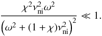 \begin{equation} \frac{\chi^2\nuin^2\omega^2}{\left( \omega^2+(1+\chi)\nuin^2 \right)^2} \ll 1. \end{equation}