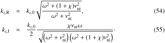 \begin{eqnarray} k_{z,\rm R} &\approx& k_{z,0} \sqrt{\frac{\omega^2+(1+\chi)\nuin^2}{\omega^2+\nuin^2 }}, \label{eq:kr} \\ k_{z,\rm I} &\approx& \frac{k_{z,0}}{2} \frac{\chi\nuin\omega}{\sqrt{\left(\omega^2+\nuin^2\right)\left( \omega^2+(1+\chi)\nuin^2 \right)}}\cdot \label{eq:ki} \end{eqnarray}