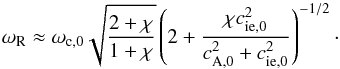 \begin{equation} \omega_{\rm R} \approx \omega_{\rm c,0} \sqrt{\frac{2+\chi}{1+\chi}}\left(2+\frac{\chi c_{\rm ie,0}^2}{c_{\rm A,0}^2 + c_{\rm ie,0}^2}\right)^{-1/2}\cdot \label{eq:wrslow2} \end{equation}