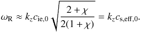 \begin{equation} \omega_{\rm R} \approx k_z c_{\rm ie,0} \sqrt{\frac{2+\chi}{2(1+\chi)}} = k_z c_{\rm s,eff,0}. \end{equation}