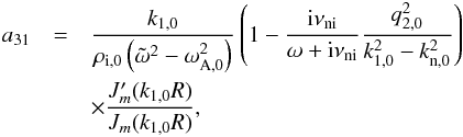\appendix \setcounter{section}{1} \begin{eqnarray} a_{31} &=& \frac{k_{\rm 1,0}}{\rho_{\rm i,0}\left( \tilde{\omega}^2 - \omega_{\rm A,0}^2 \right)} \left( 1 - \frac{{\rm i} \nuin}{\omega + {\rm i} \nuin} \frac{q_{2,0}^2}{k_{1,0}^2 - k_{\rm n,0}^2}\right) \nonumber \\ &&\times \frac{J'_m(k_{\rm 1,0} R)}{J_m(k_{\rm 1,0} R)}, \end{eqnarray}