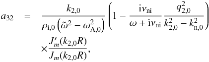\appendix \setcounter{section}{1} \begin{eqnarray} a_{32} &=& \frac{k_{\rm 2,0}}{\rho_{\rm i,0}\left( \tilde{\omega}^2 - \omega_{\rm A,0}^2 \right)} \left( 1 - \frac{{\rm i} \nuin}{\omega + {\rm i} \nuin} \frac{q_{2,0}^2}{k_{2,0}^2 - k_{\rm n,0}^2}\right) \nonumber \\ &&\times \frac{J'_m(k_{\rm 2,0} R)}{J_m(k_{\rm 2,0} R)}, \end{eqnarray}