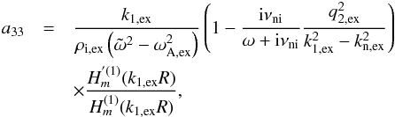 \appendix \setcounter{section}{1} \begin{eqnarray} a_{33} &=& \frac{k_{\rm 1,ex}}{\rho_{\rm i,ex}\left( \tilde{\omega}^2 - \omega_{\rm A,ex}^2 \right)} \left( 1 - \frac{{\rm i} \nuin}{\omega + {\rm i} \nuin} \frac{q_{\rm 2,ex}^2}{k_{\rm 1,ex}^2 - k_{\rm n,ex}^2}\right) \nonumber \\ &&\times \frac{H^{'(1)}_m(k_{\rm 1,ex} R)}{H^{(1)}_m(k_{\rm 1,ex} R)}, \end{eqnarray}