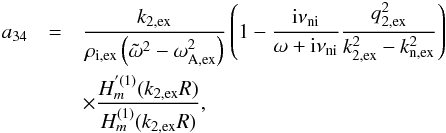 \appendix \setcounter{section}{1} \begin{eqnarray} a_{34} &=& \frac{k_{\rm 2,ex}}{\rho_{\rm i,ex}\left( \tilde{\omega}^2 - \omega_{\rm A,ex}^2 \right)} \left( 1 - \frac{{\rm i} \nuin}{\omega + {\rm i} \nuin} \frac{q_{\rm 2,ex}^2}{k_{\rm 2,ex}^2 - k_{\rm n,ex}^2}\right) \nonumber \\ &&\times \frac{H^{'(1)}_m(k_{\rm 2,ex} R)}{H^{(1)}_m(k_{\rm 2,ex} R)}, \end{eqnarray}