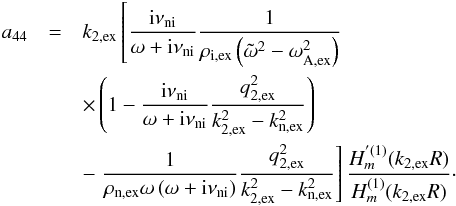 \appendix \setcounter{section}{1} \begin{eqnarray} a_{44} &=& k_{\rm 2,ex} \left[ \frac{{\rm i} \nuin}{\omega + {\rm i} \nuin}\frac{1}{\rho_{\rm i,ex}\left( \tilde{\omega}^2 - \omega_{\rm A,ex}^2 \right)} \right. \nonumber \\ &&\times \left( 1 - \frac{{\rm i} \nuin}{\omega + {\rm i} \nuin}\frac{q_{\rm 2,ex}^2}{k_{\rm 2,ex}^2 - k_{\rm n,ex}^2} \right) \nonumber \\ &&- \left. \frac{1}{\rho_{\rm n,ex} \omega \left( \omega + {\rm i} \nuin \right)}\frac{q_{\rm 2,ex}^2}{k_{\rm 2,ex}^2 - k_{\rm n,ex}^2} \right] \frac{H^{'(1)}_m(k_{\rm 2,ex} R)}{H^{(1)}_m(k_{\rm 2,ex} R)}\cdot \end{eqnarray}