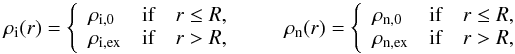 \begin{equation} \rhoi(r) = \left\{ \begin{array}{lll} \rho_{\rm i,0} & \textrm{if}& r \leq R, \\ \rho_{\rm i,ex} & \textrm{if}& r > R, \end{array} \right. \qquad \rhon(r) = \left\{ \begin{array}{lll} \rho_{\rm n,0} & \textrm{if}& r \leq R, \\ \rho_{\rm n,ex} & \textrm{if}& r > R, \end{array} \right. \end{equation}
