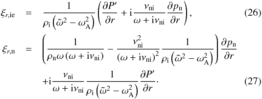 \begin{eqnarray} \xiie &=& \frac{1}{\rhoi \left( \omegat^2 - \omegaA^2 \right)} \left( \frac{\partial \pie}{\partial r} + {\rm i} \frac{\nuin}{\omega + {\rm i} \nuin} \frac{\partial \pn}{\partial r} \right), \\ \xin &=& \left( \frac{1}{\rhon \omega \left(\omega + {\rm i} \nuin\right)}- \frac{\nuin^2}{\left(\omega + {\rm i} \nuin\right)^2} \frac{1}{\rhoi \left( \omegat^2 - \omegaA^2 \right)}\right) \frac{\partial \pn}{\partial r} \nonumber \\ &&+ {\rm i} \frac{\nuin}{\omega + {\rm i} \nuin} \frac{1}{\rhoi \left( \omegat^2 - \omegaA^2 \right)} \frac{\partial \pie}{\partial r}\cdot \end{eqnarray}