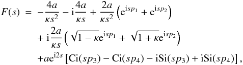 \begin{eqnarray} \label{eq:inhomogen} F(s)&=& - \frac{4 a}{\kappa s^2} - {\rm i} \frac{4 a}{\kappa s} + \frac{2 a}{\kappa s^2}\left ({\rm e}^{{\rm i} s p_1}+ {\rm e}^{{\rm i} s p_2}\right )\nonumber \\ &&+\ {\rm i} \frac{2 a}{\kappa s} \left (\sqrt{1-\kappa}{\rm e}^{{\rm i} s p_1} + \sqrt{1+\kappa}{\rm e}^{{\rm i} s p_2}\right )\nonumber \\ &&+a {\rm e}^{{\rm i} 2s} \left [ \hbox{Ci}( s p_3)- \hbox{Ci}(s p_4)- {\rm i} \hbox{Si}(s p_3) + {\rm i} \hbox{Si}(s p_4)\right ], \end{eqnarray}