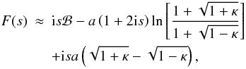 \begin{eqnarray} F(s) &\approx& {\rm i} s {\cal B} - a\left (1 + 2 {\rm i} s\right ) \ln \left [ \frac{1 + \sqrt{1 + \kappa}}{1 + \sqrt{1 - \kappa}} \right ] \nonumber \\ & &+ {\rm i} s a \left (\sqrt{1 + \kappa} - \sqrt{1 - \kappa} \right ), \end{eqnarray}