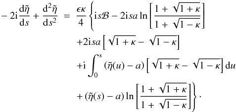 \begin{eqnarray} - 2 {\rm i} \frac{{\rm d}\tilde{\eta}}{{\rm d}s} + \frac{{\rm d}^2\tilde{\eta}}{{\rm d}s^2} &=& \frac{\epsilon \kappa}{4}\left \{ {\rm i} s {\cal B} - 2 {\rm i} s a \ln \left [\frac{1 + \sqrt{1 + \kappa}}{1 + \sqrt{1 - \kappa}}\right ]\right . \nonumber \\ & &\left . + 2 {\rm i} s a \left [\sqrt{1 + \kappa} - \sqrt{1 - \kappa} \right ]\right . \nonumber \\ & & \left . + {\rm i} \int_{0}^{s}\left (\tilde{\eta}(u) - a\right ) \left [\sqrt{1 + \kappa} - \sqrt{1 - \kappa}\right ]{\rm d}u \right .\nonumber \\ & &\left .+\left (\tilde{\eta}(s) - a\right ) \ln \left [ \frac{1 + \sqrt{1 + \kappa}}{1 + \sqrt{1 - \kappa}} \right ]\right \}\cdot \label{eq:smallz} \end{eqnarray}
