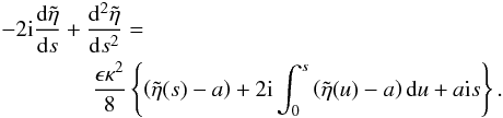 \begin{eqnarray} \label{eq:4.1b} &&- 2 {\rm i} \frac{{\rm d}\tilde{\eta}}{{\rm d}s} + \frac{{\rm d}^2\tilde{\eta}}{{\rm d}s^2} =\nonumber \\ &&\qquad \qquad\frac{\epsilon \kappa^2}{8}\left \{ \left (\tilde{\eta}(s) - a\right) + 2 {\rm i} \int_{0}^{s}\left (\tilde{\eta}(u) - a\right ) {\rm d}u + a {\rm i} s\right \}. \end{eqnarray}