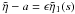 \hbox{$\tilde{\eta} - a = \epsilon \tilde{\eta}_1(s)$}