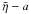 \hbox{$\tilde{\eta} - a$}