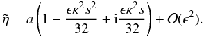 \begin{equation} \tilde{\eta} = a \left (1 - \frac{\epsilon \kappa^2 s^2}{32} + {\rm i} \frac{\epsilon \kappa^2 s}{32}\right )+ {\cal{O}}(\epsilon^2). \label{eq:etasmall} \end{equation}