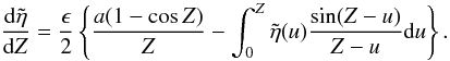 \begin{equation} \frac{{\rm d}\tilde{\eta}}{{\rm d}Z} = \frac{\epsilon}{2} \left \{\frac{a(1 - \cos Z)}{Z} - \int_{0}^{Z} \tilde{\eta}(u) \frac{\sin (Z-u)}{Z-u} {\rm d}u\right \} . \label{eq:etatilde} \end{equation}