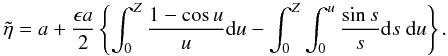 \begin{displaymath} \tilde{\eta} = a + \frac{\epsilon a}{2} \left \{\int_0^Z \frac{1 - \cos u}{u} {\rm d}u - \int_{0}^Z \int_{0}^u \frac{\sin s}{s} {\rm d}s\ {\rm d}u\right \}. \end{displaymath}