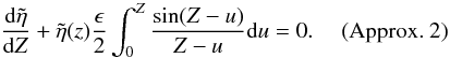 \begin{displaymath} \frac{{\rm d}\tilde{\eta}}{{\rm d}Z} +\tilde{\eta}(z) \frac{\epsilon}{2}\int_{0}^{Z} \frac{\sin (Z-u)}{Z-u} {\rm d}u = 0. \quad \hbox{ (Approx. 2)} \end{displaymath}