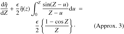 \begin{eqnarray*} \frac{{\rm d}\tilde{\eta}}{{\rm d}Z} +\frac{\epsilon}{2} \tilde{\eta}(z) \int_{0}^{Z} \frac{\sin (Z-u)}{Z-u} {\rm d}u &=&\\ \frac{\epsilon}{2} \left \{\frac{1 - \cos Z}{Z} \right \} \cdot&& \quad \hbox{ (Approx. 3)} \end{eqnarray*}