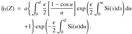 \begin{eqnarray} \label{eq:solve} \tilde{\eta}_3(Z) &=& a \Bigg\{ \int_{0}^{Z} \frac{\epsilon}{2} \left [\frac{1 - \cos u}{u} \right ] \exp \left (\frac{\epsilon}{2}\int_{0}^{u} \hbox{Si}(s) {\rm d}s\right ){\rm d}u \nonumber \\ & & + 1\Bigg\}\exp \left (-\frac{\epsilon}{2}\int_{0}^{Z} \hbox{Si}(u) {\rm d}u\right ). \end{eqnarray}