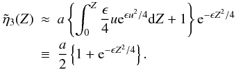 \begin{eqnarray} \label{eq:solvesmallz} \tilde{\eta}_3(Z) &\approx &a \left \{\int_{0}^{Z}\frac{\epsilon}{4} u {\rm e}^{\epsilon u^2/4} {\rm d}Z + 1\right \} {\rm e}^{-\epsilon Z^2/4} \nonumber \\ &\equiv&\frac{a}{2}\left \{ 1 + {\rm e}^{-\epsilon Z^2/4}\right \}. \end{eqnarray}