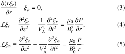 \begin{eqnarray} \label{eq:2.6} &&\frac{\partial(r\xi_r)}{\partial r} - \xi_\varphi = 0, \\ \label{eq:2.7} &&{\cal L} \xi_r \equiv \frac{\partial^2\xi_r}{\partial z^2} - \frac{1}{V_{\rm A}^2}\frac{\partial^2\xi_r}{\partial t^2} = \frac{\mu_{0}}{B_0^2}\frac{\partial P}{\partial r} , \\ \label{eq:2.8} &&{\cal L} \xi_\varphi \equiv \frac{\partial^2\xi_\varphi}{\partial z^2} - \frac{1}{V_{\rm A}^2}\frac{\partial^2\xi_\varphi}{\partial t^2} = \frac{\mu_{0}}{B_0^2}\frac {P}{r} \cdot \end{eqnarray}