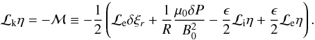 \appendix \setcounter{section}{1} \begin{equation} {\cal L}_{\rm k} \eta = - {\cal M} \equiv -\frac{1}{2}\left ({\cal L}_{\rm e} \delta \xi_r + \frac{1}{R}\frac{\mu_{0} \delta P}{B_0^2} - \frac{\epsilon}{2}{\cal L}_{\rm i}\eta + \frac{\epsilon}{2} {\cal L}_{\rm e} \eta \right ).\label{eq:A2a} \end{equation}