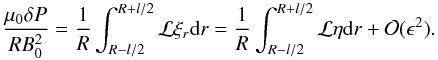 \appendix \setcounter{section}{1} \begin{equation} \frac{\mu_{0} \delta P}{R B_0^2} = \frac{1}{R}\int_{R-l/2}^{R+l/2} {\cal L} \xi_r {\rm d}r = \frac{1}{R}\int_{R-l/2}^{R+l/2} {\cal L} \eta {\rm d}r + {\cal O}(\epsilon^2). \end{equation}