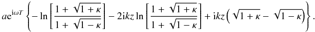 \appendix \setcounter{section}{1} \begin{eqnarray*} a {\rm e}^{{\rm i} \omega T} \left \{ - \ln \left [ \frac{1 + \sqrt{1 + \kappa}}{1 + \sqrt{1 - \kappa}} \right ] - 2 {\rm i} kz \ln \left [\frac{1 + \sqrt{1 + \kappa}}{1 + \sqrt{1 - \kappa}}\right ] + {\rm i} kz \left (\sqrt{1 + \kappa} - \sqrt{1 - \kappa}\right ) \right \}. \end{eqnarray*}